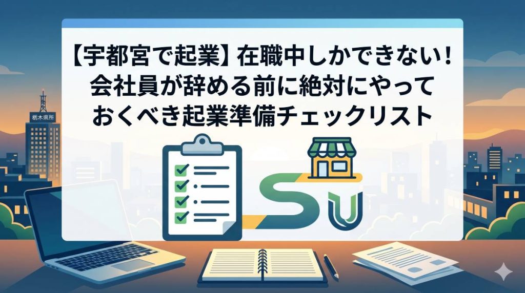 【宇都宮で起業】在職中しかできない！会社員が辞める前に絶対にやっておくべき起業準備チェックリスト